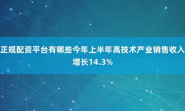正规配资平台有哪些今年上半年高技术产业销售收入增长14.3%