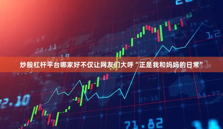 炒股杠杆平台哪家好不仅让网友们大呼“正是我和妈妈的日常”