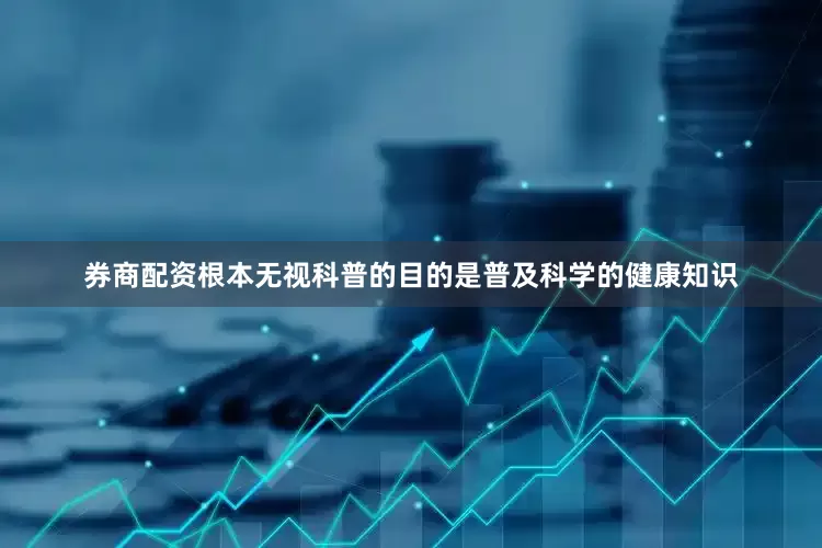 券商配资根本无视科普的目的是普及科学的健康知识