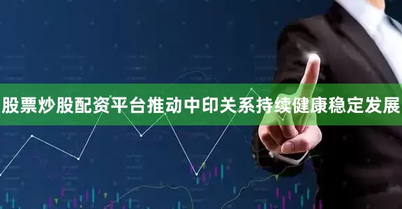 股票炒股配资平台推动中印关系持续健康稳定发展
