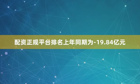 配资正规平台排名上年同期为-19.84亿元
