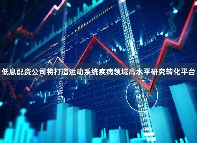 低息配资公司将打造运动系统疾病领域高水平研究转化平台