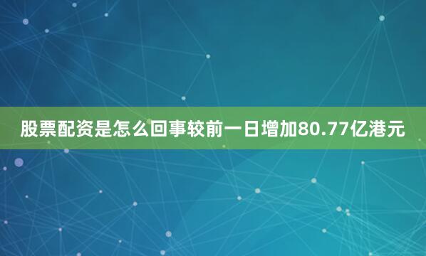 股票配资是怎么回事较前一日增加80.77亿港元