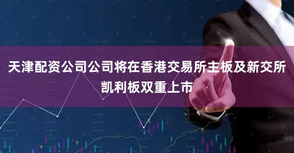 天津配资公司公司将在香港交易所主板及新交所凯利板双重上市