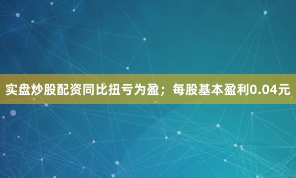 实盘炒股配资同比扭亏为盈；每股基本盈利0.04元