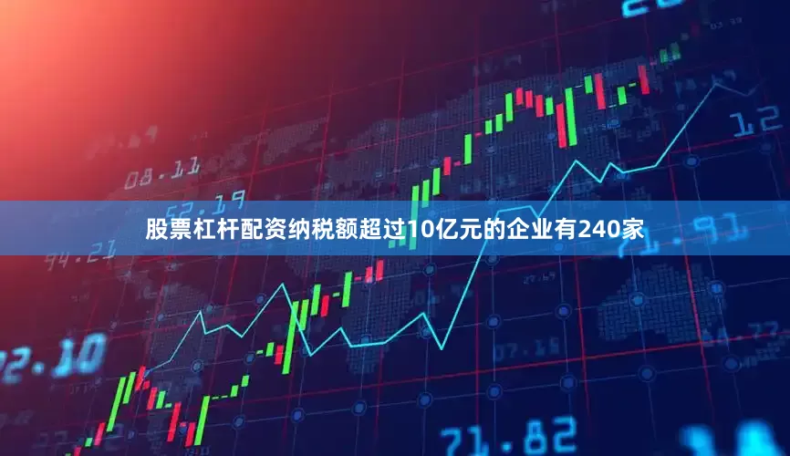 股票杠杆配资纳税额超过10亿元的企业有240家