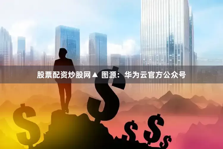 股票配资炒股网▲ 图源：华为云官方公众号