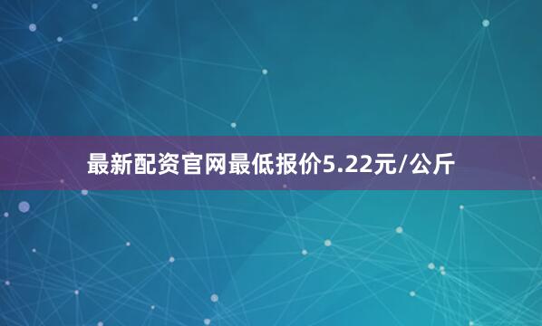 最新配资官网最低报价5.22元/公斤