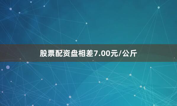 股票配资盘相差7.00元/公斤