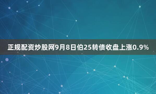 正规配资炒股网9月8日伯25转债收盘上涨0.9%