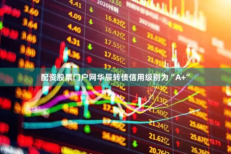 配资股票门户网华辰转债信用级别为“A+”