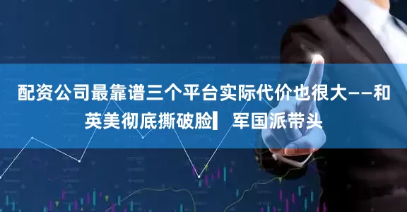 配资公司最靠谱三个平台实际代价也很大——和英美彻底撕破脸▎军国派带头