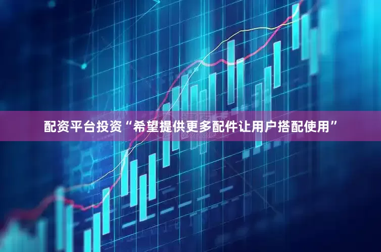 配资平台投资“希望提供更多配件让用户搭配使用”