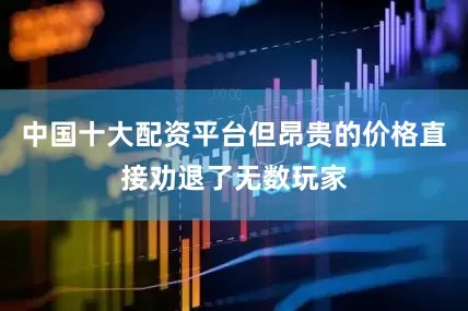 中国十大配资平台但昂贵的价格直接劝退了无数玩家