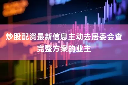 炒股配资最新信息主动去居委会查完整方案的业主