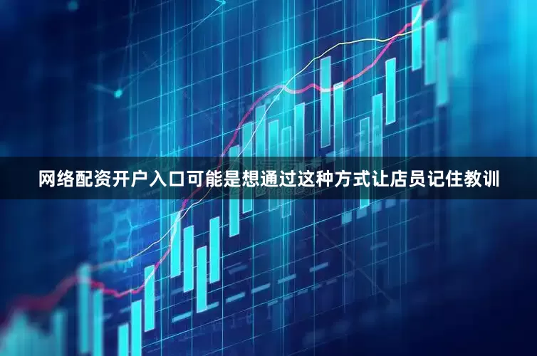 网络配资开户入口可能是想通过这种方式让店员记住教训