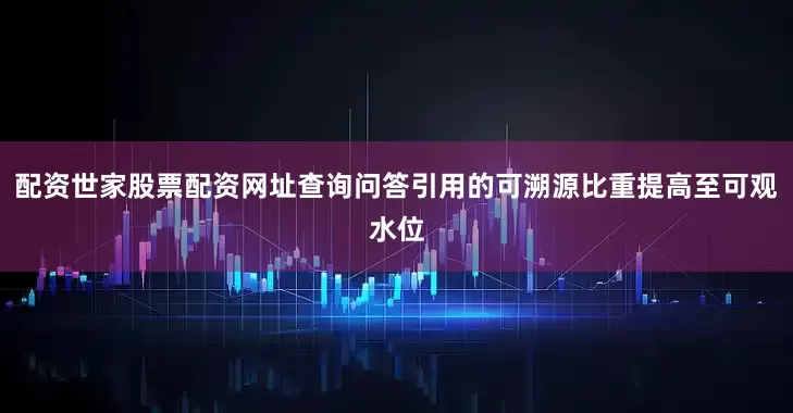 配资世家股票配资网址查询问答引用的可溯源比重提高至可观水位