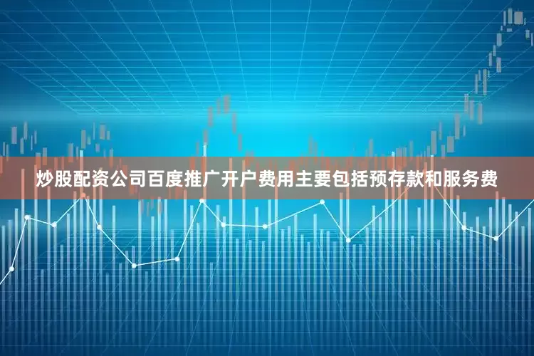炒股配资公司百度推广开户费用主要包括预存款和服务费