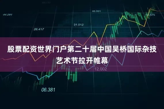 股票配资世界门户第二十届中国吴桥国际杂技艺术节拉开帷幕