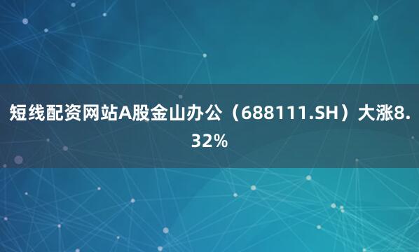 短线配资网站A股金山办公（688111.SH）大涨8.32%