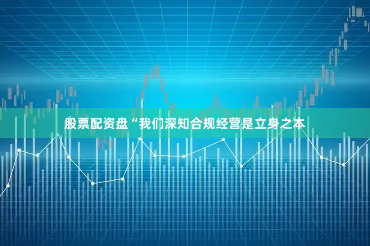股票配资盘“我们深知合规经营是立身之本