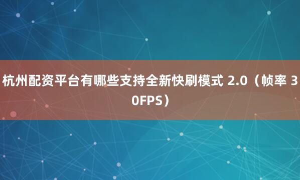 杭州配资平台有哪些支持全新快刷模式 2.0（帧率 30FPS）