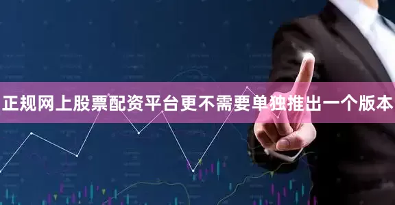 正规网上股票配资平台更不需要单独推出一个版本