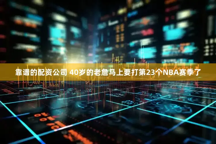 靠谱的配资公司 40岁的老詹马上要打第23个NBA赛季了
