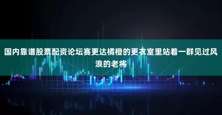 国内靠谱股票配资论坛赛更达橘橙的更衣室里站着一群见过风浪的老将